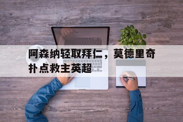 华体会网址-阿森纳轻取拜仁，莫德里奇扑点救主英超